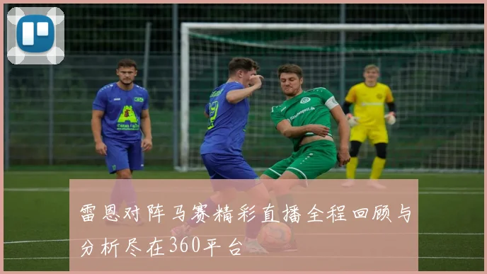雷恩对阵马赛精彩直播全程回顾与分析尽在360平台
