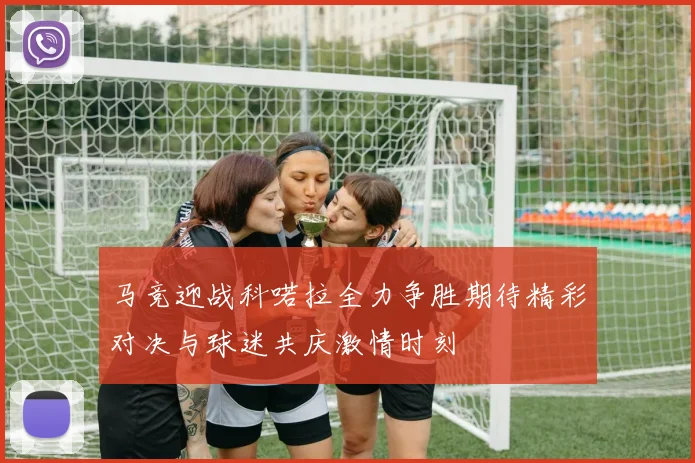 马竞迎战科喏拉全力争胜期待精彩对决与球迷共庆激情时刻